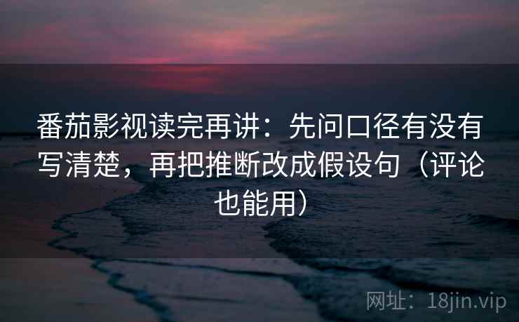 番茄影视读完再讲：先问口径有没有写清楚，再把推断改成假设句（评论也能用）