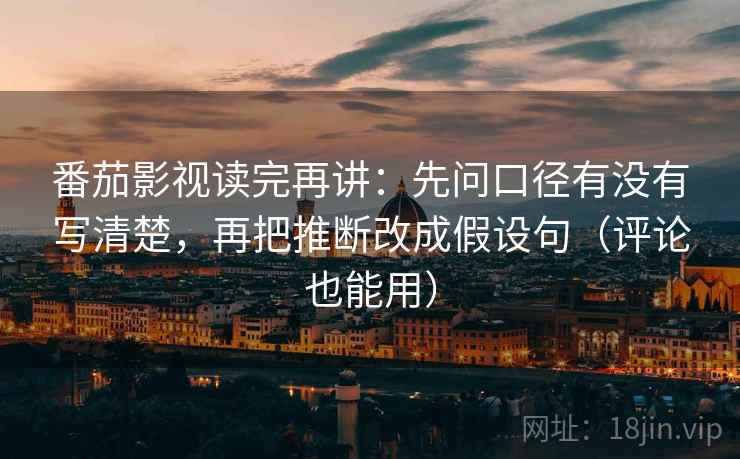 番茄影视读完再讲：先问口径有没有写清楚，再把推断改成假设句（评论也能用）