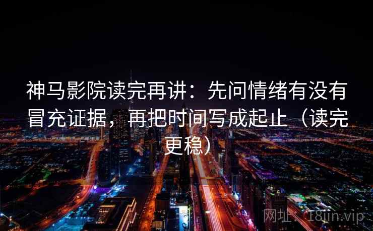 神马影院读完再讲:先问情绪有没有冒充证据,再把时间写成起止(读完更稳) 神马影院读完再讲:先问情绪有没有冒充证据,再把时间写成起止(读完更稳)