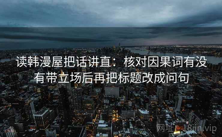 读韩漫屋把话讲直:核对因果词有没有带立场后再把标题改成问句 读韩漫屋把话讲直:核对因果词有没有带立场后再把标题改成问句