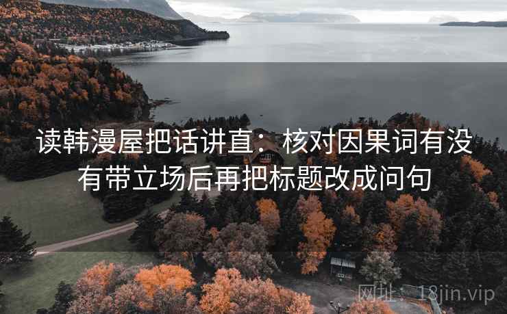 读韩漫屋把话讲直:核对因果词有没有带立场后再把标题改成问句 读韩漫屋把话讲直:核对因果词有没有带立场后再把标题改成问句