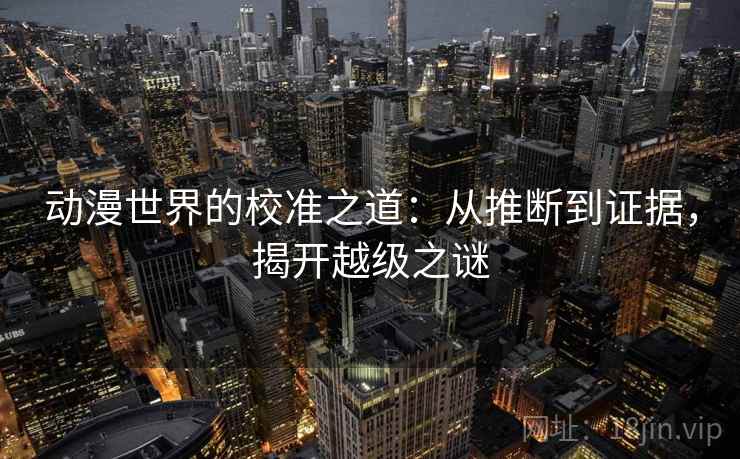 动漫世界的校准之道：从推断到证据，揭开越级之谜