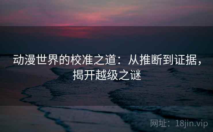动漫世界的校准之道：从推断到证据，揭开越级之谜