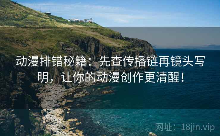 动漫排错秘籍：先查传播链再镜头写明，让你的动漫创作更清醒！