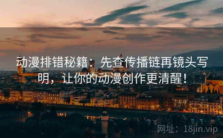 动漫排错秘籍：先查传播链再镜头写明，让你的动漫创作更清醒！