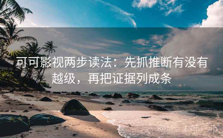 可可影视两步读法：先抓推断有没有越级，再把证据列成条