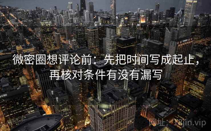 微密圈想评论前：先把时间写成起止，再核对条件有没有漏写