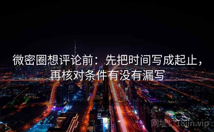 微密圈想评论前：先把时间写成起止，再核对条件有没有漏写