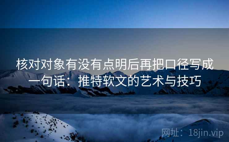 核对对象有没有点明后再把口径写成一句话：推特软文的艺术与技巧