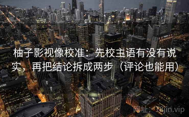 柚子影视像校准：先校主语有没有说实，再把结论拆成两步（评论也能用）