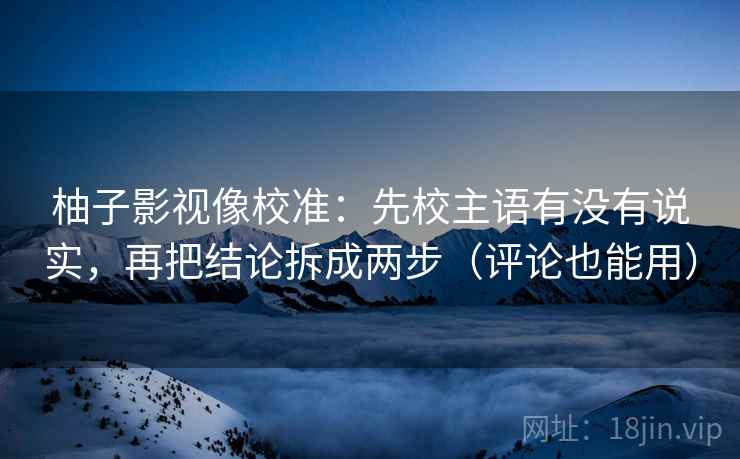 柚子影视像校准：先校主语有没有说实，再把结论拆成两步（评论也能用）