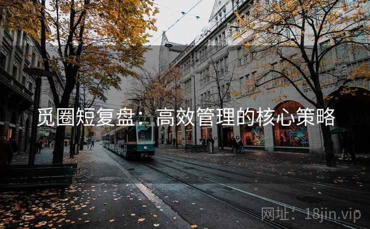觅圈短复盘:高效管理的核心策略 觅圈短复盘:高效管理的核心策略