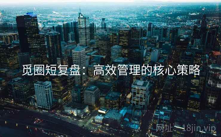 觅圈短复盘:高效管理的核心策略 觅圈短复盘:高效管理的核心策略