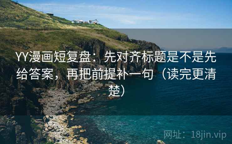 YY漫画短复盘：先对齐标题是不是先给答案，再把前提补一句（读完更清楚）