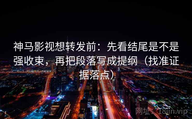 神马影视想转发前：先看结尾是不是强收束，再把段落写成提纲（找准证据落点）