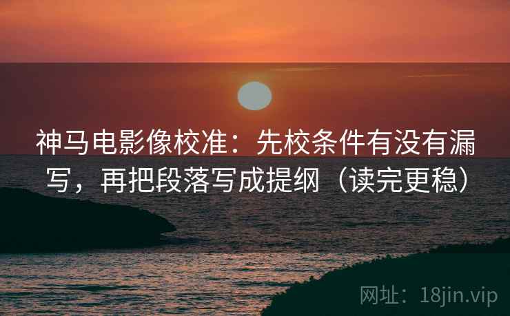 神马电影像校准:先校条件有没有漏写,再把段落写成提纲(读完更稳) 神马电影像校准:先校条件有没有漏写,再把段落写成提纲(读完更稳)