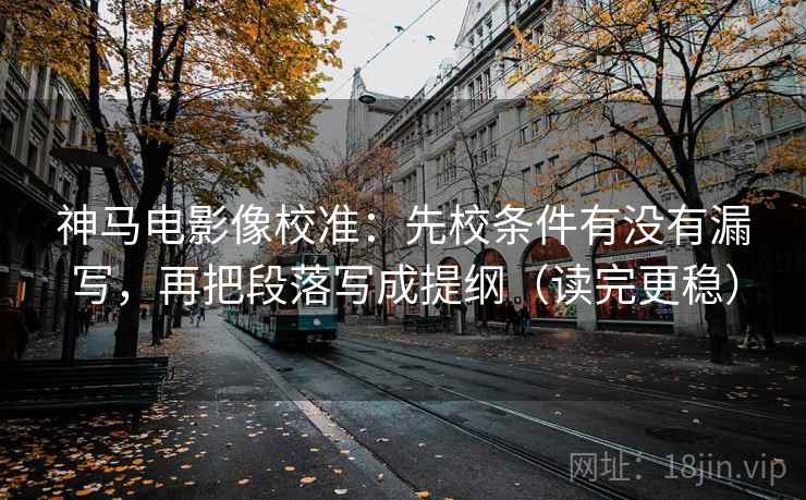 神马电影像校准:先校条件有没有漏写,再把段落写成提纲(读完更稳) 神马电影像校准:先校条件有没有漏写,再把段落写成提纲(读完更稳)