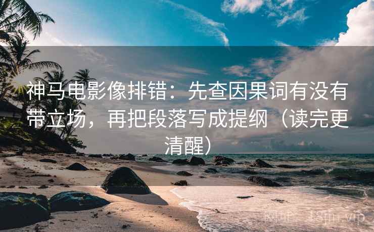 神马电影像排错：先查因果词有没有带立场，再把段落写成提纲（读完更清醒）