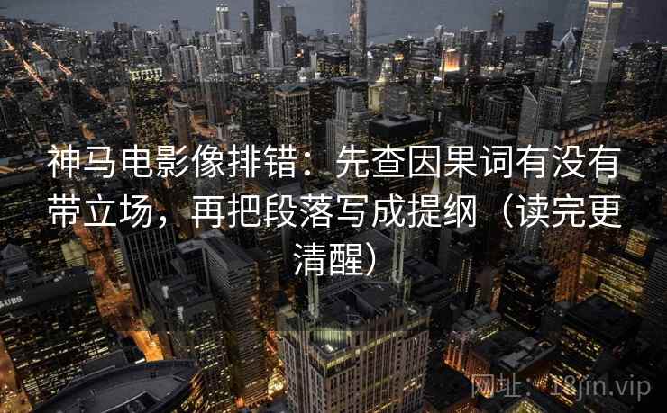 神马电影像排错：先查因果词有没有带立场，再把段落写成提纲（读完更清醒）