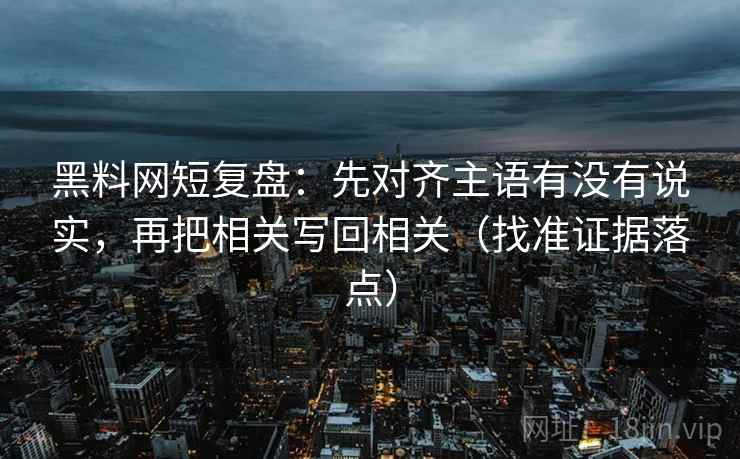 黑料网短复盘：先对齐主语有没有说实，再把相关写回相关（找准证据落点）