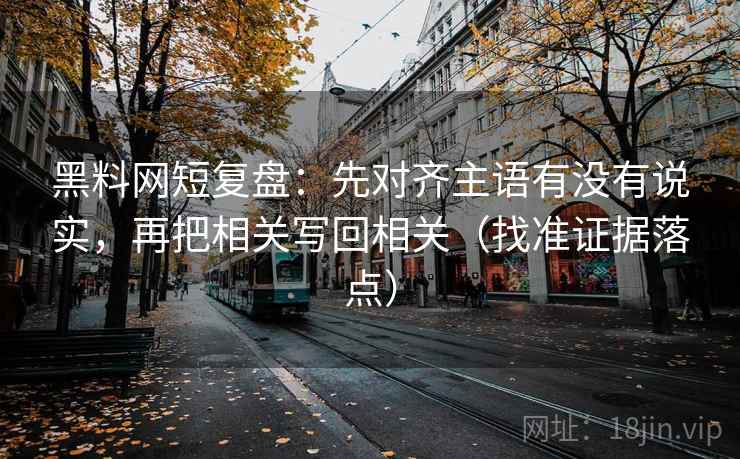 黑料网短复盘：先对齐主语有没有说实，再把相关写回相关（找准证据落点）