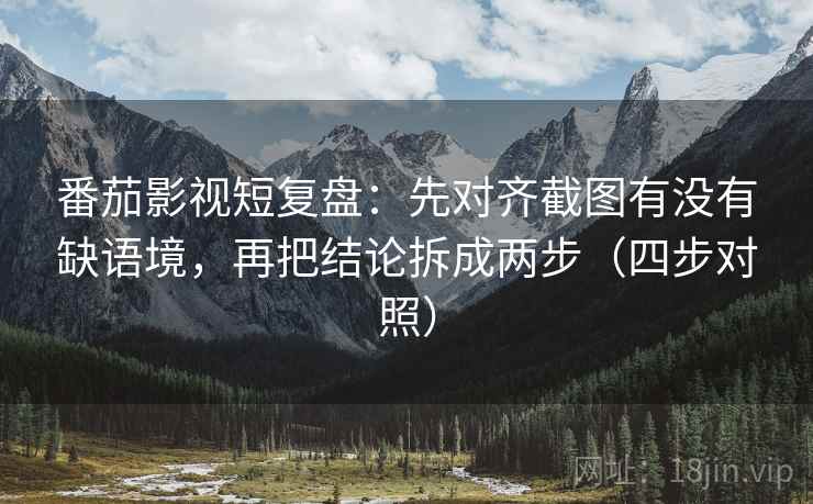番茄影视短复盘：先对齐截图有没有缺语境，再把结论拆成两步（四步对照）