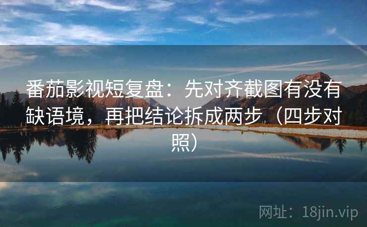 番茄影视短复盘：先对齐截图有没有缺语境，再把结论拆成两步（四步对照）