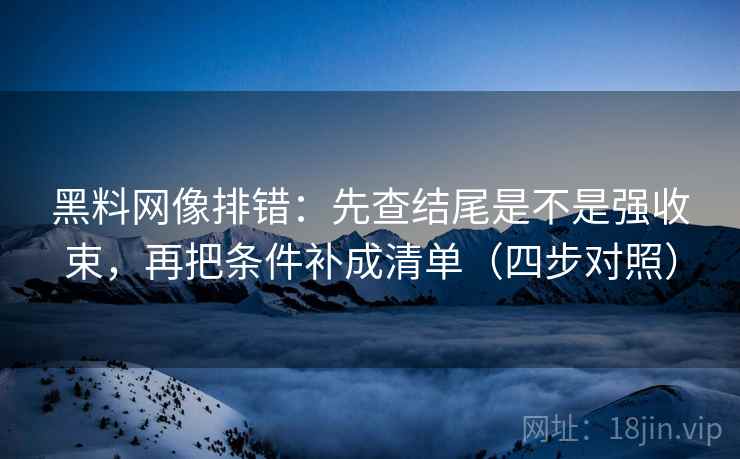 黑料网像排错：先查结尾是不是强收束，再把条件补成清单（四步对照）