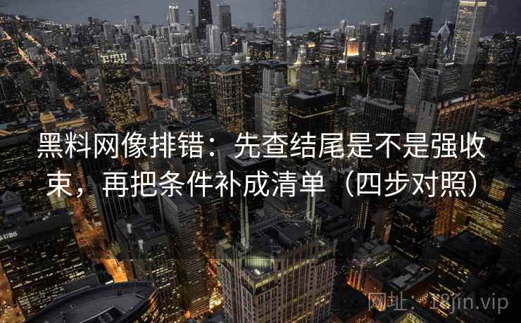 黑料网像排错：先查结尾是不是强收束，再把条件补成清单（四步对照）