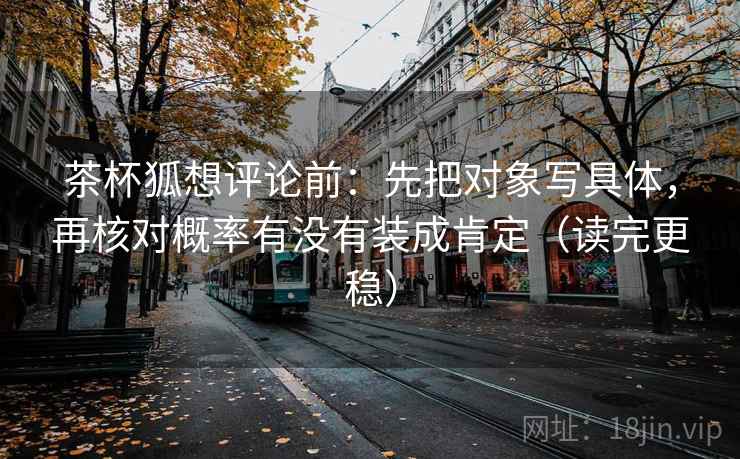 茶杯狐想评论前：先把对象写具体，再核对概率有没有装成肯定（读完更稳）