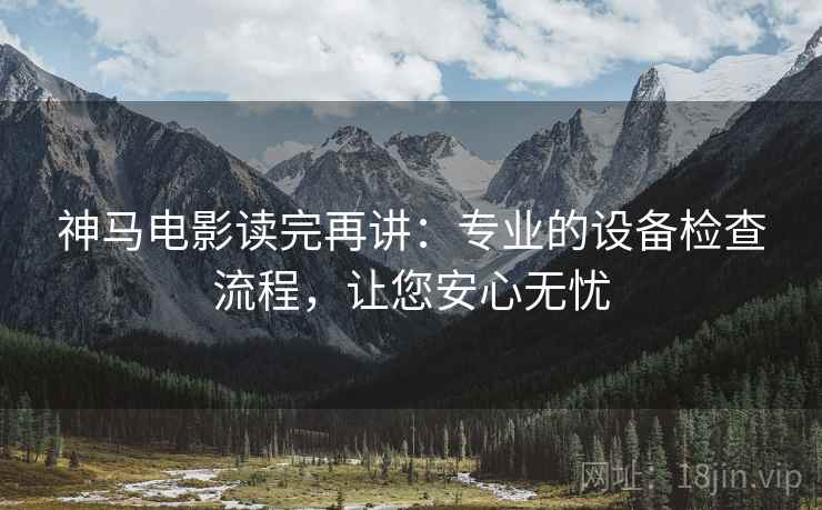神马电影读完再讲:专业的设备检查流程,让您安心无忧 神马电影读完再讲:专业的设备检查流程,让您安心无忧
