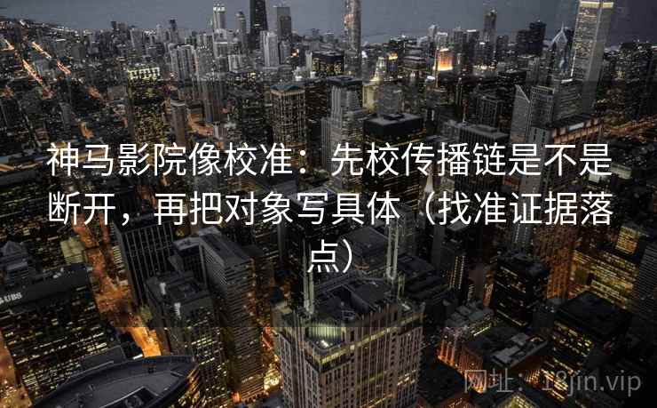 神马影院像校准：先校传播链是不是断开，再把对象写具体（找准证据落点）