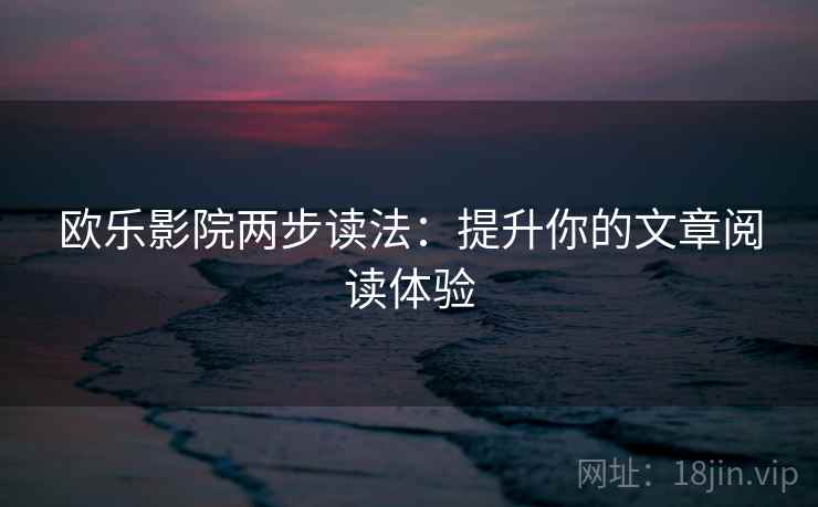 欧乐影院两步读法：提升你的文章阅读体验