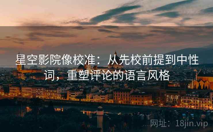 星空影院像校准：从先校前提到中性词，重塑评论的语言风格
