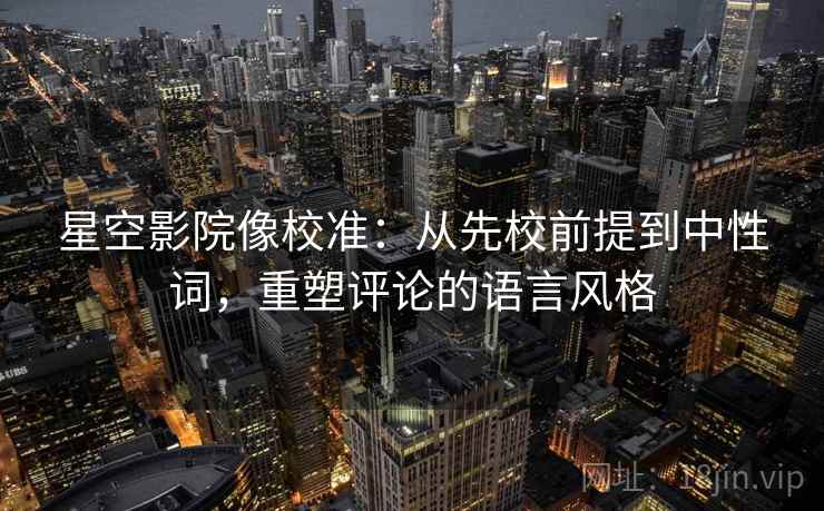 星空影院像校准：从先校前提到中性词，重塑评论的语言风格