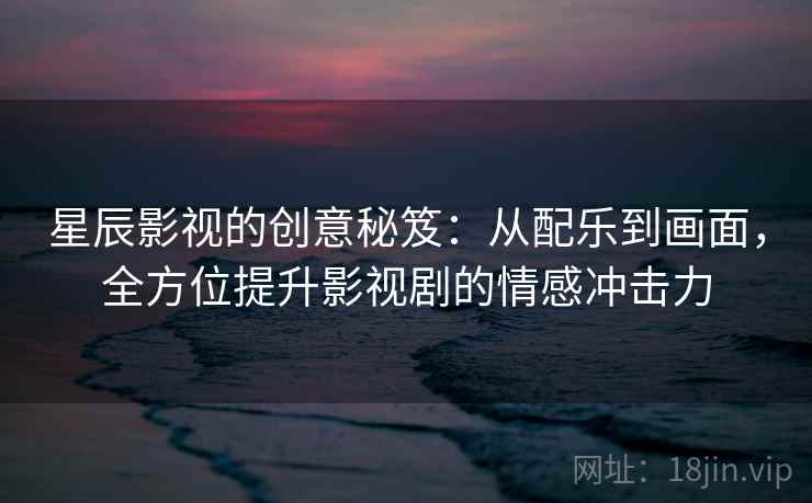 星辰影视的创意秘笈：从配乐到画面，全方位提升影视剧的情感冲击力