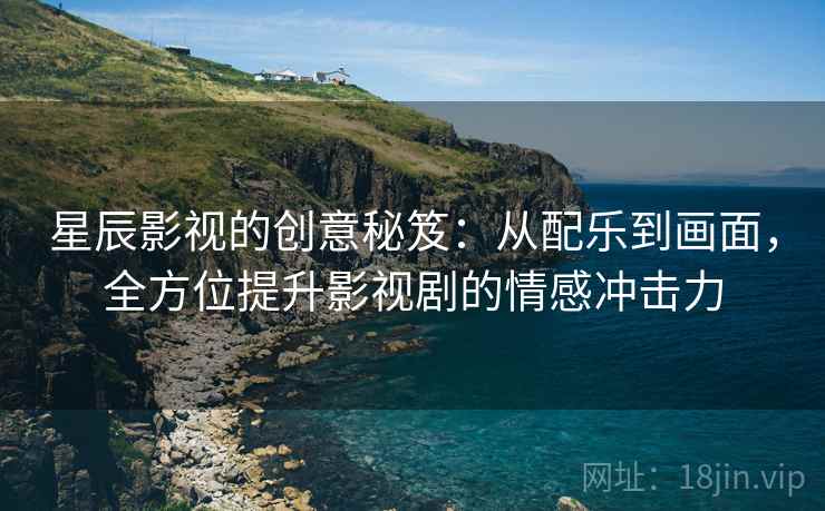 星辰影视的创意秘笈：从配乐到画面，全方位提升影视剧的情感冲击力