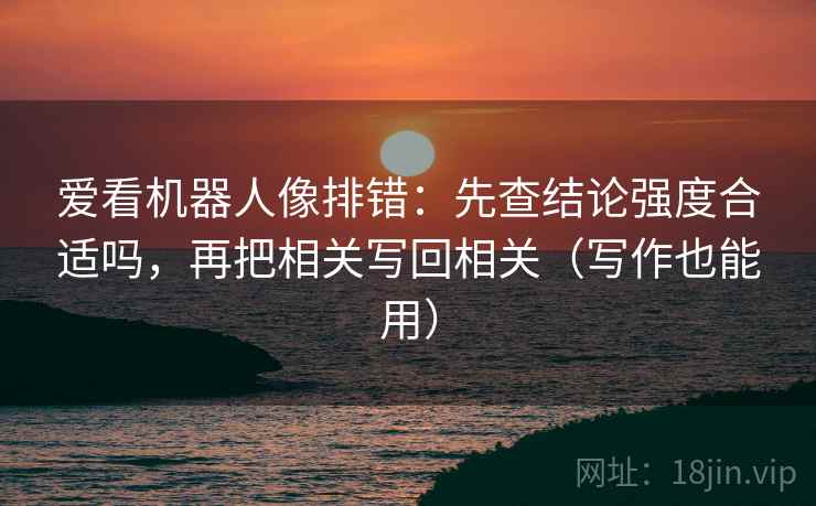爱看机器人像排错：先查结论强度合适吗，再把相关写回相关（写作也能用）