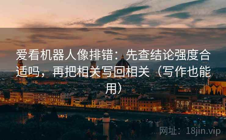 爱看机器人像排错：先查结论强度合适吗，再把相关写回相关（写作也能用）