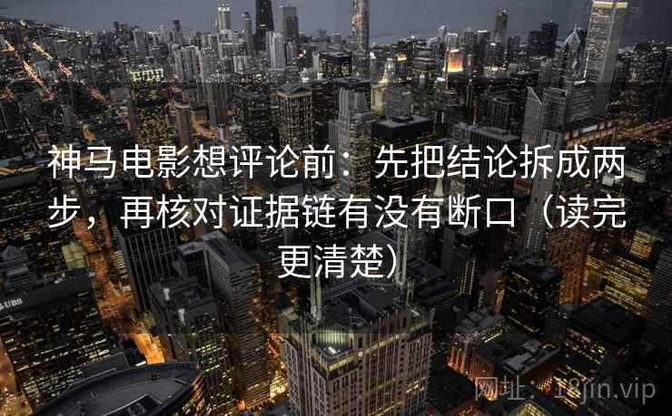 神马电影想评论前：先把结论拆成两步，再核对证据链有没有断口（读完更清楚）
