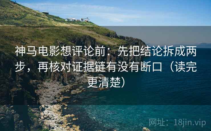 神马电影想评论前：先把结论拆成两步，再核对证据链有没有断口（读完更清楚）