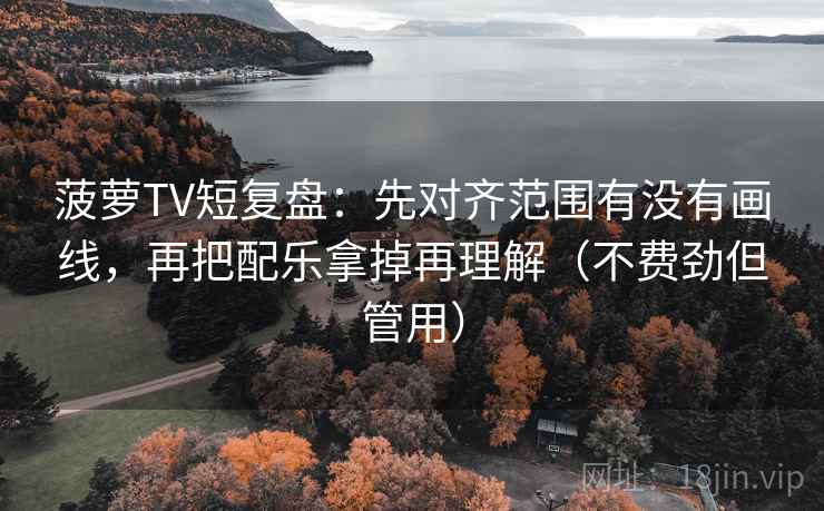 菠萝TV短复盘：先对齐范围有没有画线，再把配乐拿掉再理解（不费劲但管用）