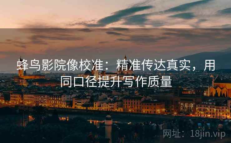 蜂鸟影院像校准：精准传达真实，用同口径提升写作质量
