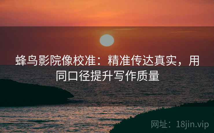 蜂鸟影院像校准：精准传达真实，用同口径提升写作质量
