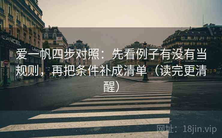 爱一帆四步对照：先看例子有没有当规则，再把条件补成清单（读完更清醒）