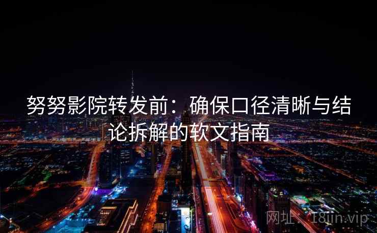 努努影院转发前：确保口径清晰与结论拆解的软文指南