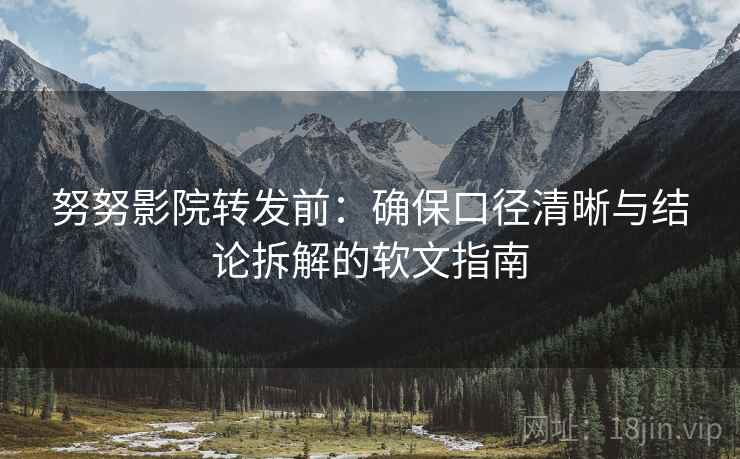 努努影院转发前：确保口径清晰与结论拆解的软文指南