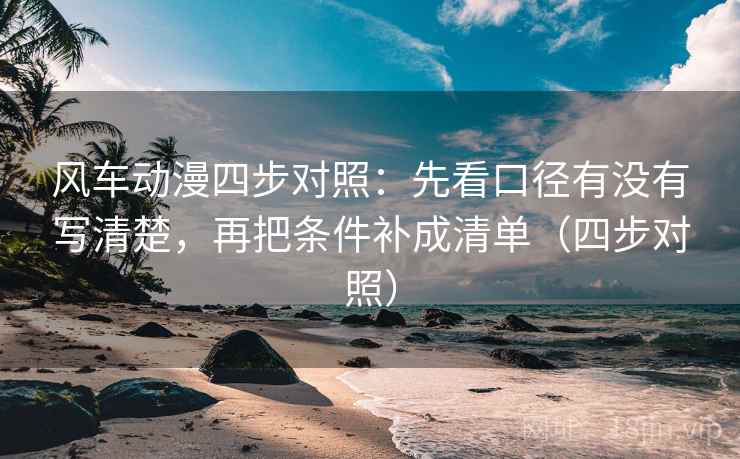 风车动漫四步对照：先看口径有没有写清楚，再把条件补成清单（四步对照）