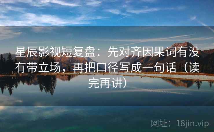 星辰影视短复盘：先对齐因果词有没有带立场，再把口径写成一句话（读完再讲）