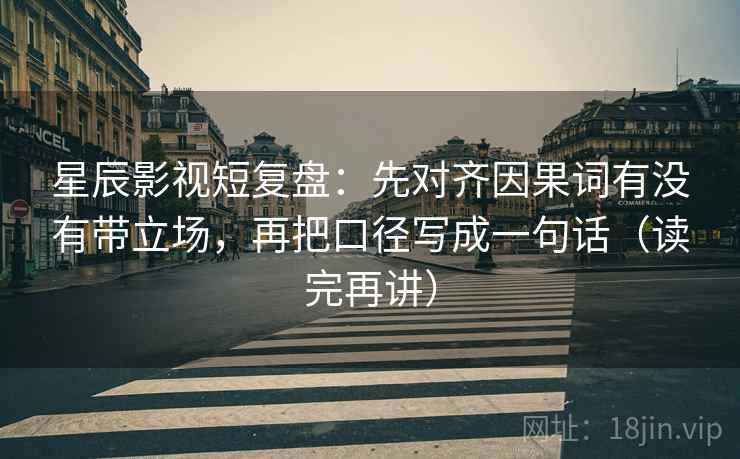 星辰影视短复盘：先对齐因果词有没有带立场，再把口径写成一句话（读完再讲）